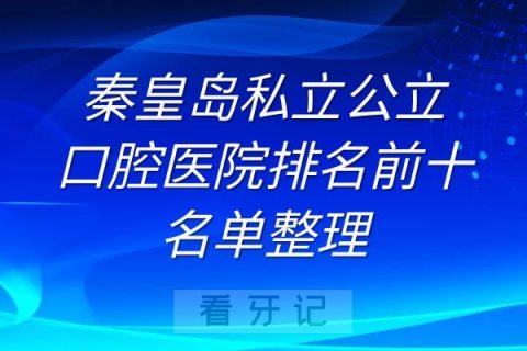 秦皇岛私立公立口腔医院排名前十名单整理