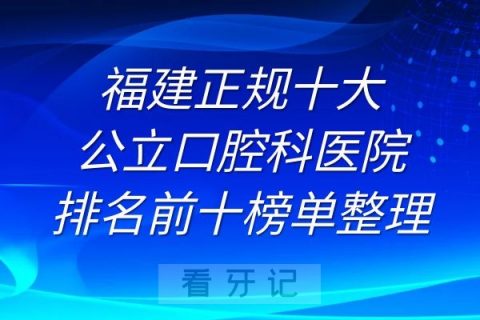 福建正规十大公立口腔科医院排名前十榜单整理