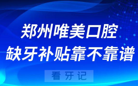 郑州唯美口腔医院缺牙补贴靠不靠谱