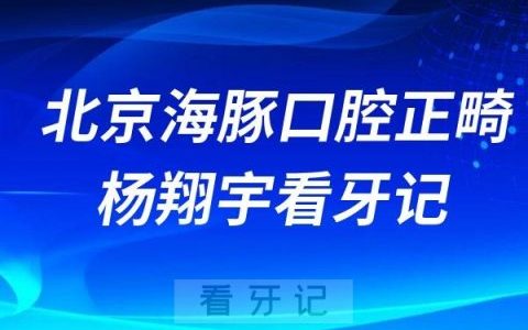 北京海豚口腔正畸院长杨翔宇看牙记