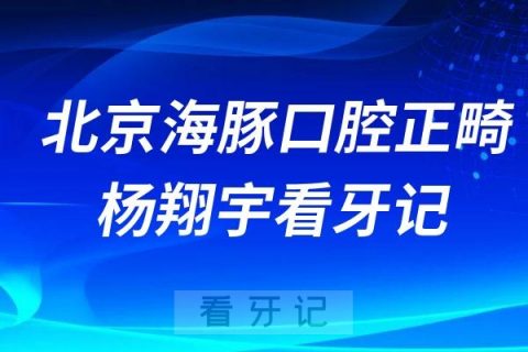 北京海豚口腔正畸院长杨翔宇看牙记