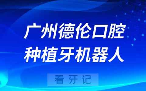 广州德伦口腔种植牙机器人靠不靠谱