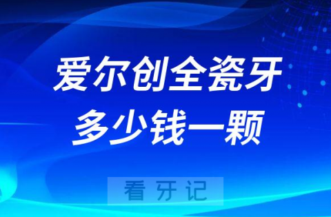 爱尔创全瓷牙多少钱一颗最新版