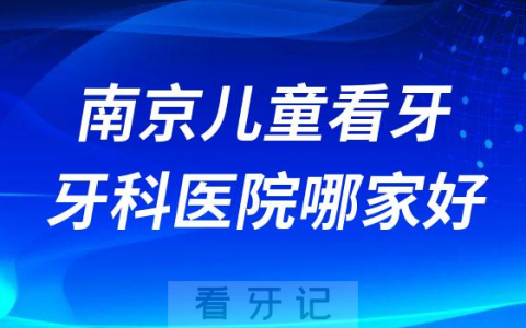 南京儿童看牙医院哪家好排名前十牙科医院榜单整理