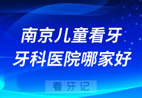 南京儿童看牙医院哪家好排名前十牙科医院榜单整理