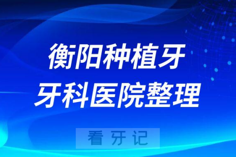 衡阳十大种植牙医院榜单私立口腔医院前十排名整理