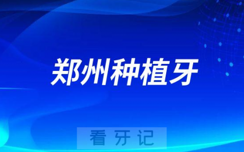 郑州种植牙多少钱一颗求最新郑州种植牙价格表