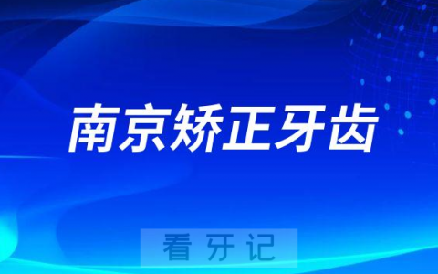 南京牙齿矫正哪个医院最好推荐去哪家医院