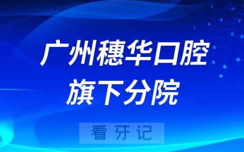 广州穗华口腔医院旗下分院一览及地址整理