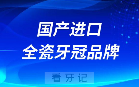 国产进口全瓷牙冠品牌及最新价格表（2022-2023）