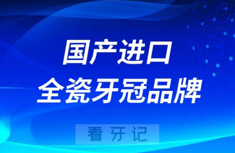 国产进口全瓷牙冠品牌及最新价格表（2022-2023）