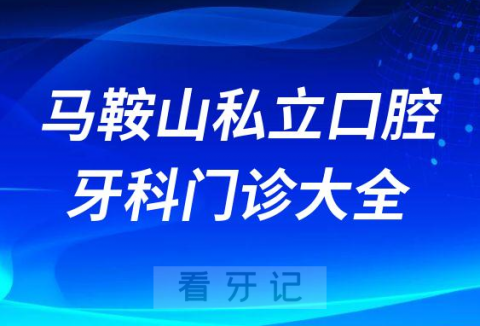 马鞍山口腔医院哪家最好马鞍山私立口腔牙科门诊排名前十大全