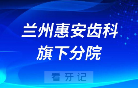 兰州惠安齿科旗下分院整理