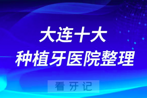 大连十大种植牙医院榜单私立口腔医院前十排名整理