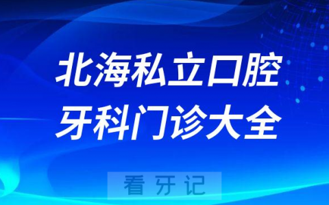 北海口腔医院哪家最好北海私立口腔牙科门诊排名前十大全