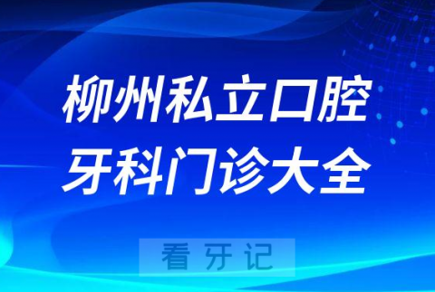 柳州口腔医院哪家最好柳州私立口腔牙科门诊排名前十大全