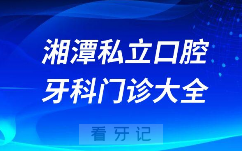 湘潭口腔医院哪家最好湘潭私立口腔牙科门诊排名前十大全
