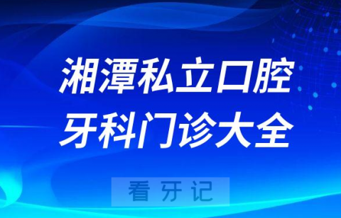 湘潭口腔医院哪家最好湘潭私立口腔牙科门诊排名前十大全