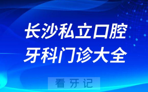 长沙口腔医院哪家最好长沙私立口腔牙科门诊排名前十大全
