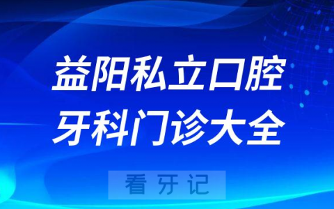 益阳口腔医院哪家最好益阳私立口腔牙科门诊排名前十大全