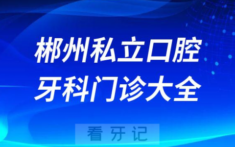 郴州口腔医院哪家最好郴州私立口腔牙科门诊排名前十大全