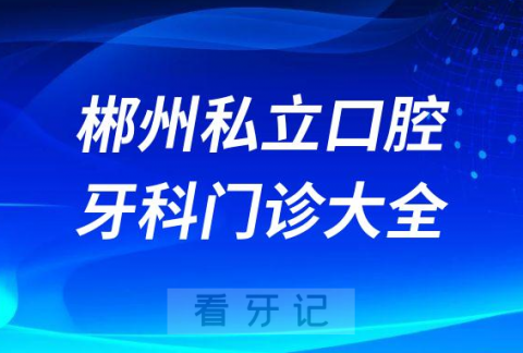 郴州口腔医院哪家最好郴州私立口腔牙科门诊排名前十大全