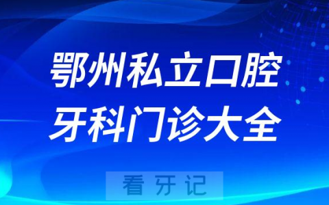 鄂州口腔医院哪家最好鄂州私立口腔牙科门诊排名前十大全