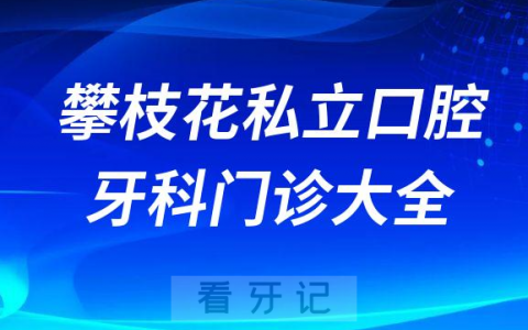 攀枝花口腔医院哪家最好攀枝花私立口腔牙科门诊排名前十大全