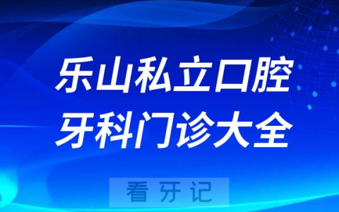 乐山口腔医院哪家最好乐山私立口腔牙科门诊排名前十大全