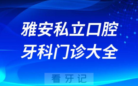 雅安口腔医院哪家最好雅安私立口腔牙科门诊排名前十大全