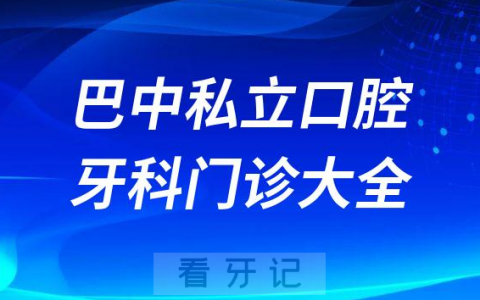 巴中口腔医院哪家最好巴中私立口腔牙科门诊排名前十大全