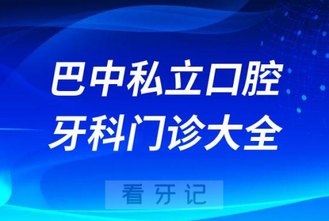 巴中口腔医院哪家最好巴中私立口腔牙科门诊排名前十大全