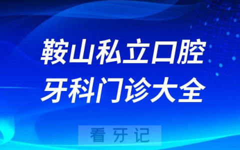 鞍山口腔医院哪家最好鞍山私立口腔牙科门诊排名前十大全