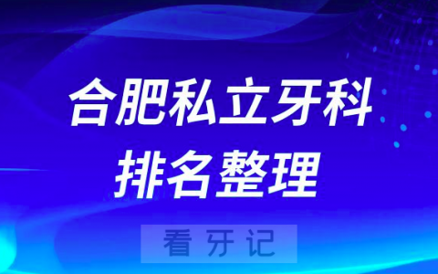 合肥十大私立牙科医院排名前十名单整理2023