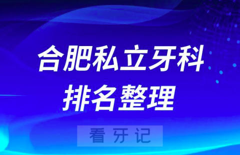 合肥十大私立牙科医院排名前十名单整理2023