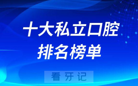 全国十大私立口腔医院排名前十前二十榜单2022-2023