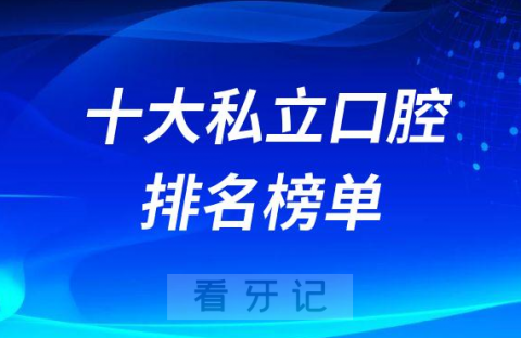 全国十大私立口腔医院排名前十前二十榜单2022-2023