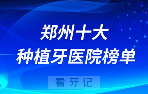 郑州十大种植牙医院榜单私立口腔门诊前五排名整理