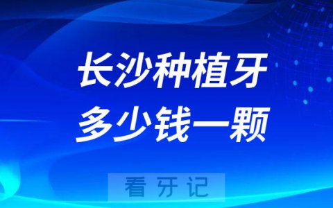 长沙种植牙多少钱一颗附2023十大种牙品牌及价格表