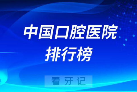 全国十大口腔医院排行榜前十最新版名单出炉2022-2023