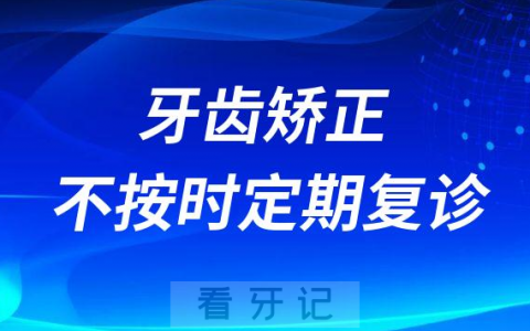 牙齿矫正如果不按时定期复诊有什么危害