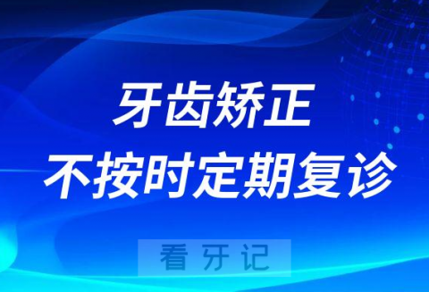 牙齿矫正如果不按时定期复诊有什么危害