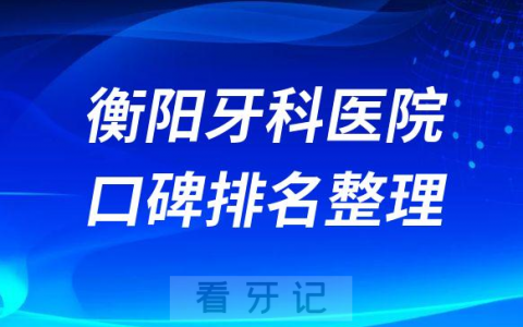 衡阳牙科医院排名表公布前三有优牙仕口腔谢氏口腔科尔雅口腔