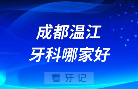 成都温江牙科哪家好前三有茁悦口腔贝诗特口腔华美牙科