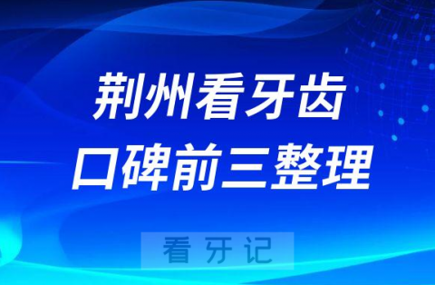 荆州看牙齿哪个医院好前三有咿呀雅美口腔丽贝齿口腔精诚口腔