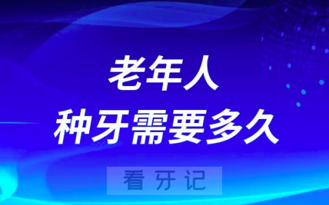 老年人种牙需要多久是不是比年轻人要长很多时间