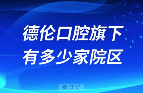 德伦口腔旗下有多少家院区附名单及地址