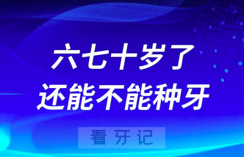 有点害怕六七十岁了还能不能种牙是不是很危险