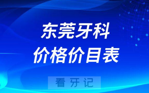 东莞牙科收费价格价目表2023最新版含种植牙全瓷牙假牙