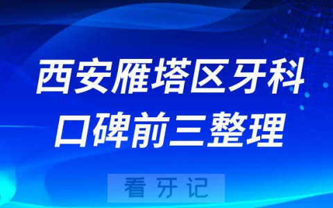 西安雁塔区牙科哪家好前三有海涛口腔诺贝尔口腔瑞泰口腔